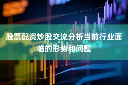 股票配资炒股交流分析当前行业面临的形势和问题