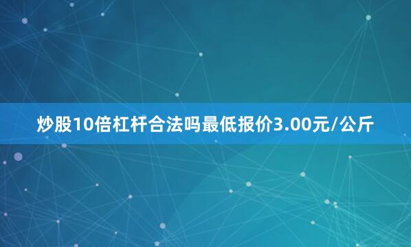 炒股10倍杠杆合法吗最低报价3.00元/公斤