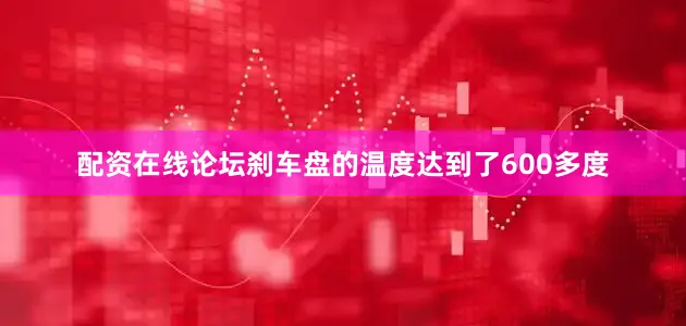 配资在线论坛刹车盘的温度达到了600多度