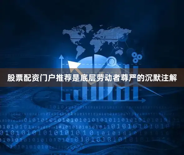 股票配资门户推荐是底层劳动者尊严的沉默注解