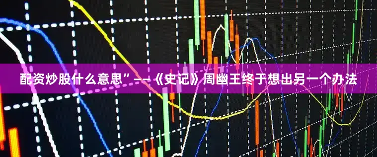 配资炒股什么意思”——《史记》周幽王终于想出另一个办法