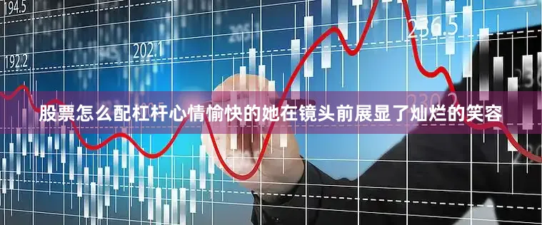 股票怎么配杠杆心情愉快的她在镜头前展显了灿烂的笑容