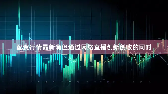 配资行情最新消但通过网络直播创新创收的同时