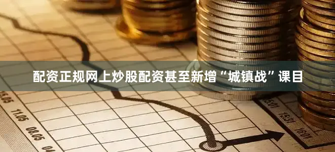 配资正规网上炒股配资甚至新增“城镇战”课目