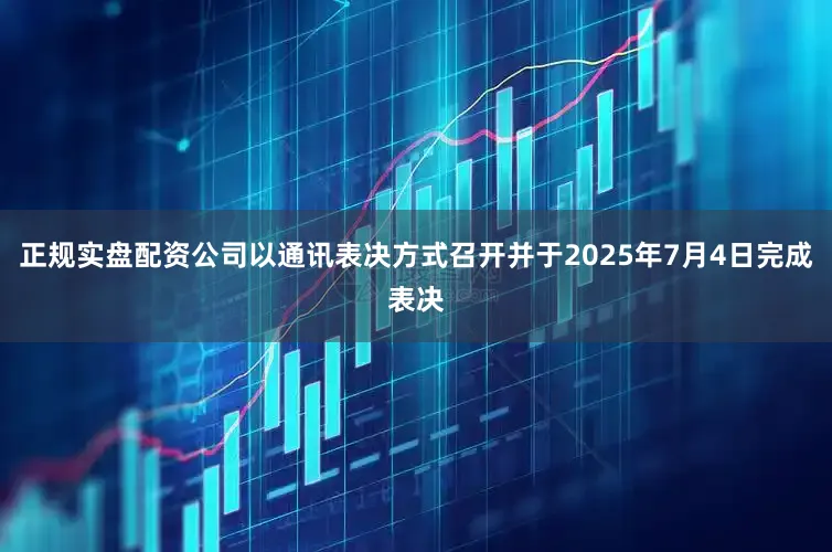 正规实盘配资公司以通讯表决方式召开并于2025年7月4日完成表决