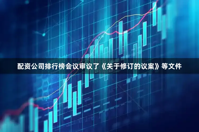 配资公司排行榜会议审议了《关于修订的议案》等文件