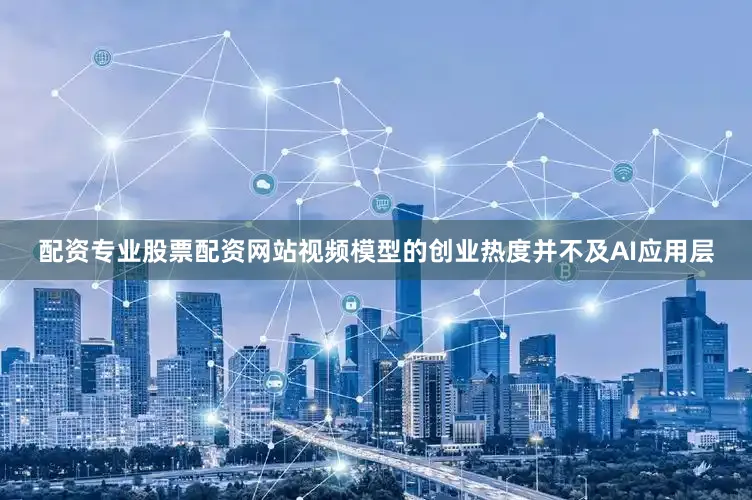 配资专业股票配资网站视频模型的创业热度并不及AI应用层