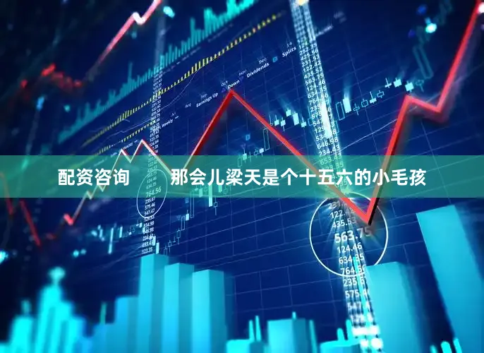 配资咨询        那会儿梁天是个十五六的小毛孩