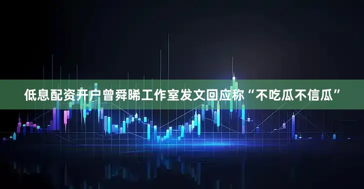 低息配资开户曾舜晞工作室发文回应称“不吃瓜不信瓜”