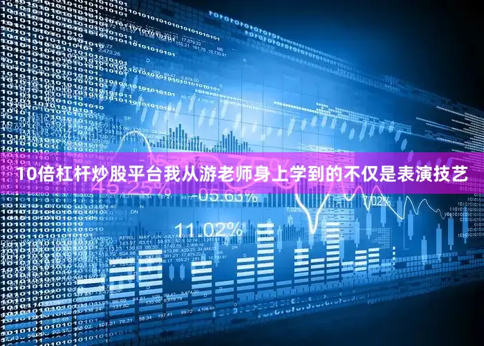 10倍杠杆炒股平台我从游老师身上学到的不仅是表演技艺