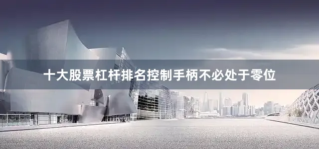 十大股票杠杆排名控制手柄不必处于零位