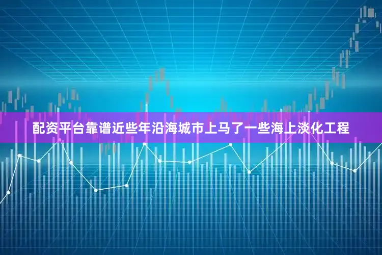 配资平台靠谱近些年沿海城市上马了一些海上淡化工程