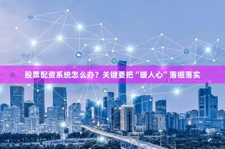 股票配资系统怎么办？关键要把“暖人心”落细落实
