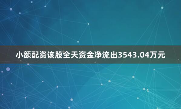 小额配资该股全天资金净流出3543.04万元
