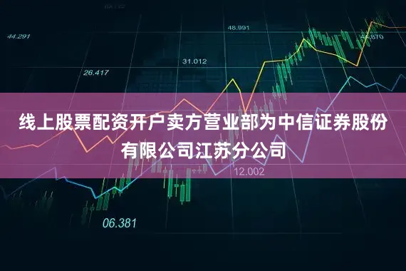 线上股票配资开户卖方营业部为中信证券股份有限公司江苏分公司