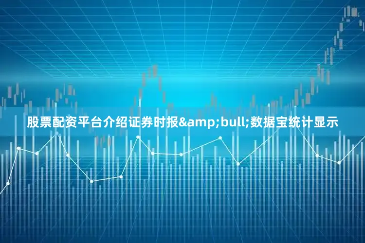 股票配资平台介绍证券时报&bull;数据宝统计显示