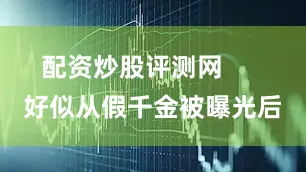 配资炒股评测网      好似从假千金被曝光后