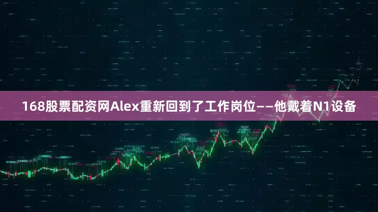 168股票配资网Alex重新回到了工作岗位——他戴着N1设备