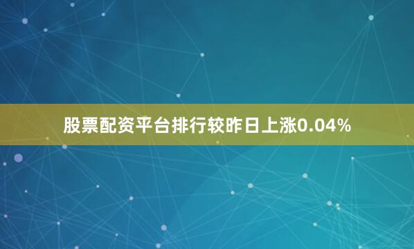 股票配资平台排行较昨日上涨0.04%