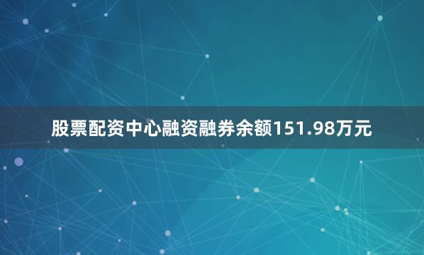 股票配资中心融资融券余额151.98万元