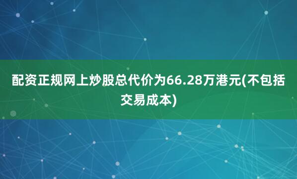 配资正规网上炒股总代价为66.28万港元(不包括交易成本)