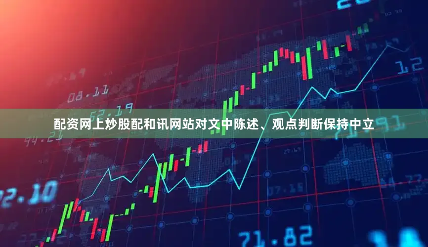 配资网上炒股配和讯网站对文中陈述、观点判断保持中立
