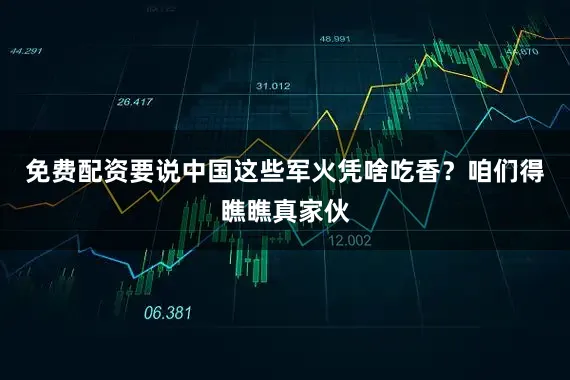 免费配资要说中国这些军火凭啥吃香？咱们得瞧瞧真家伙