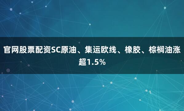 官网股票配资SC原油、集运欧线、橡胶、棕榈油涨超1.5%