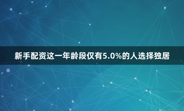 新手配资这一年龄段仅有5.0%的人选择独居