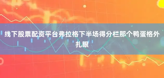 线下股票配资平台弗拉格下半场得分栏那个鸭蛋格外扎眼