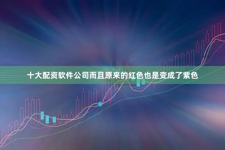 十大配资软件公司而且原来的红色也是变成了紫色