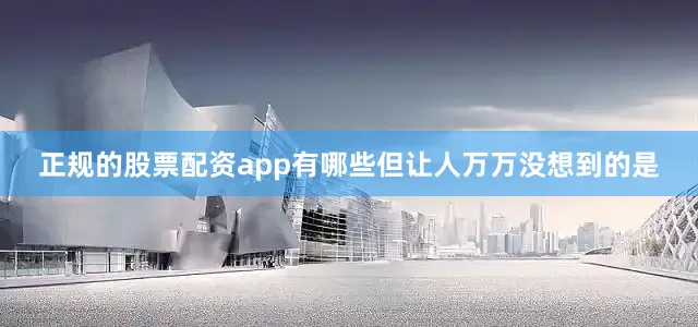 正规的股票配资app有哪些但让人万万没想到的是