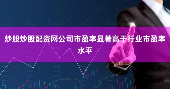 炒股炒股配资网公司市盈率显著高于行业市盈率水平