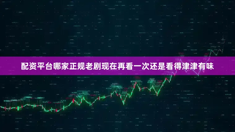 配资平台哪家正规老剧现在再看一次还是看得津津有味