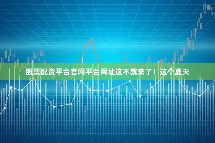 股票配资平台官网平台网址这不就来了！这个夏天