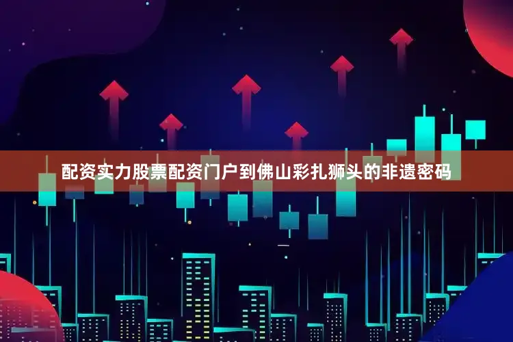 配资实力股票配资门户到佛山彩扎狮头的非遗密码