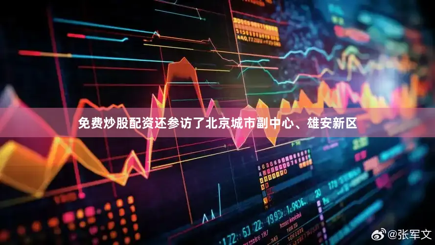 免费炒股配资还参访了北京城市副中心、雄安新区