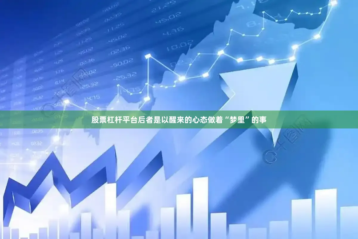 股票杠杆平台后者是以醒来的心态做着“梦里”的事