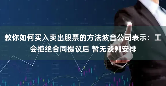 教你如何买入卖出股票的方法波音公司表示：工会拒绝合同提议后 暂无谈判安排