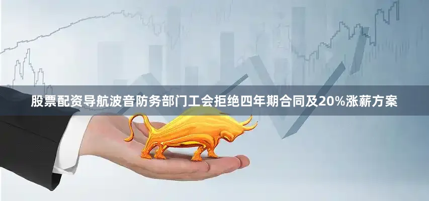 股票配资导航波音防务部门工会拒绝四年期合同及20%涨薪方案