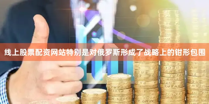 线上股票配资网站特别是对俄罗斯形成了战略上的钳形包围