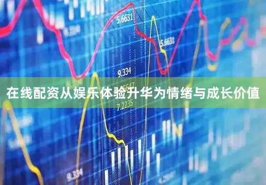 在线配资从娱乐体验升华为情绪与成长价值