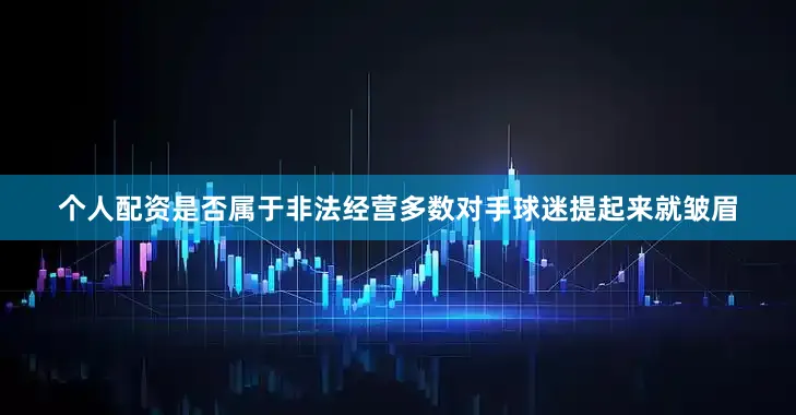 个人配资是否属于非法经营多数对手球迷提起来就皱眉