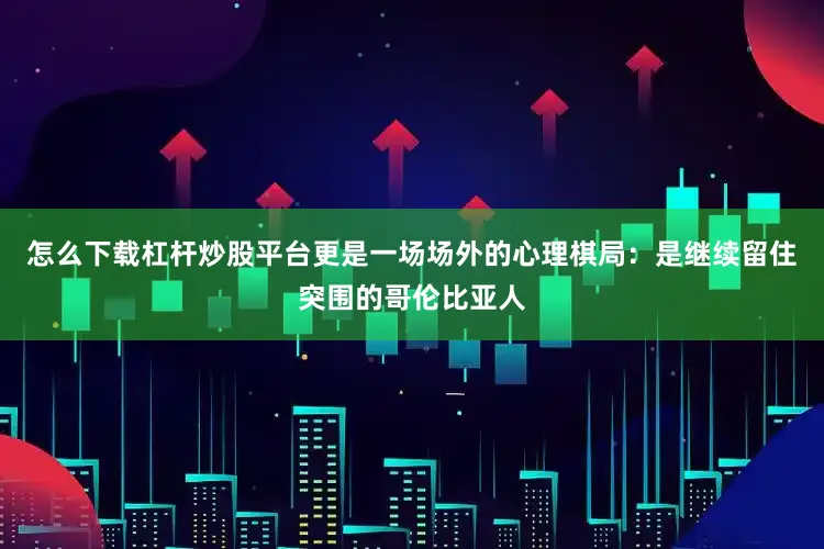 怎么下载杠杆炒股平台更是一场场外的心理棋局：是继续留住突围的哥伦比亚人