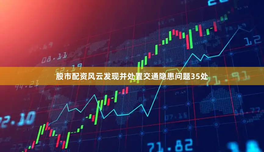 股市配资风云发现并处置交通隐患问题35处