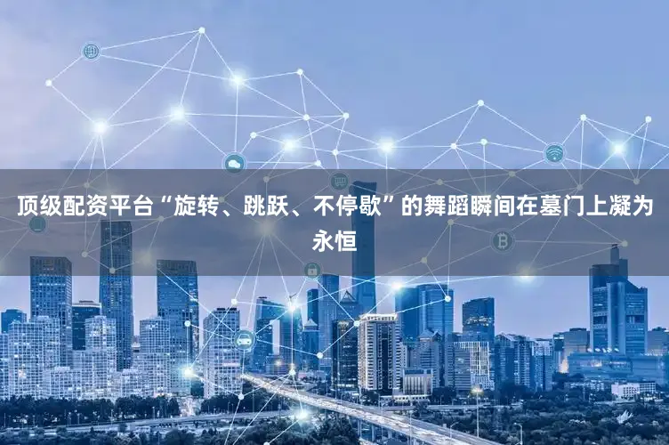 顶级配资平台“旋转、跳跃、不停歇”的舞蹈瞬间在墓门上凝为永恒