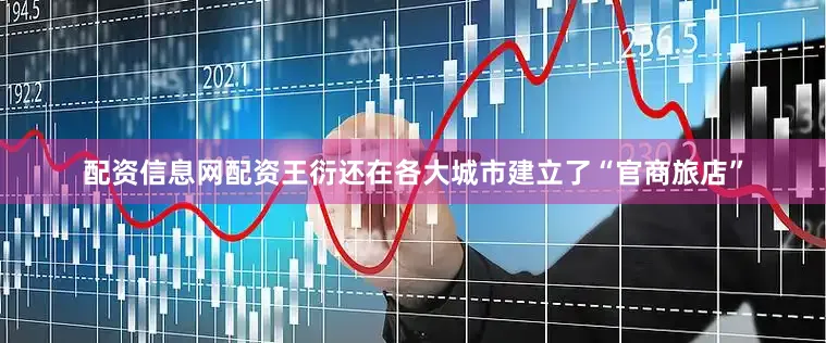 配资信息网配资王衍还在各大城市建立了“官商旅店”