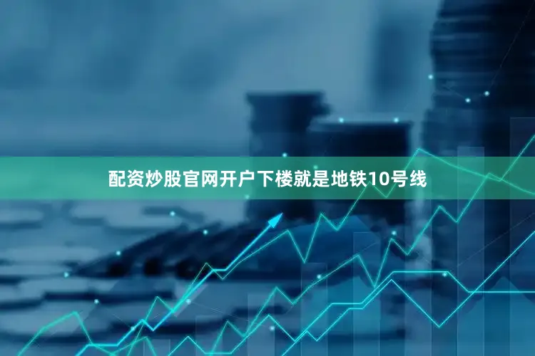 配资炒股官网开户下楼就是地铁10号线