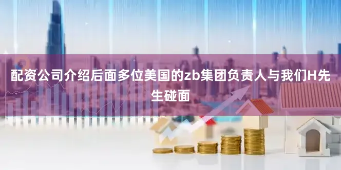 配资公司介绍后面多位美国的zb集团负责人与我们H先生碰面
