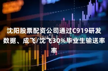 沈阳股票配资公司通过C919研发数据、成飞/沈飞30%毕业生输送率